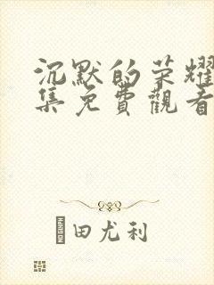 沉默的荣耀第七集免费观看