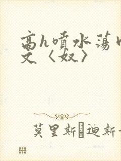 高h喷水荡肉欲文〈奴〉