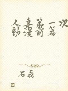 人妻第一次当辣动漫前篇