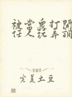 被当众打开双腿任人玩弄调教