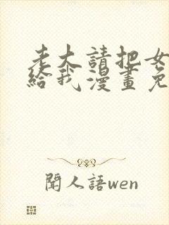 老大请把女儿嫁给我漫画免费观看下拉式