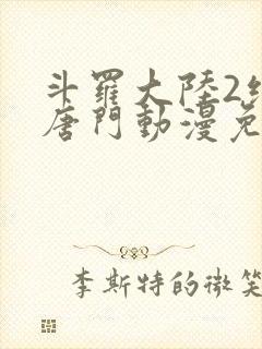 斗罗大陆2绝世唐门动漫免费下拉式