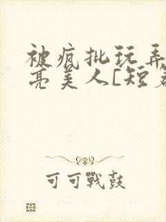 被疯批玩弄的漂亮美人[短篇合集by阿封面