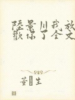 陆景川我放弃喜欢你了全文免费阅读小说