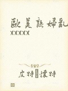 欧美熟妇乱大交xxxxx