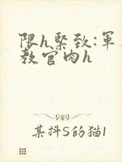 限h紧致:军人教官肉h