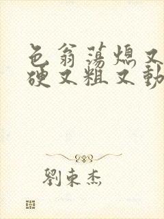 色翁荡熄又大又硬又粗又动态图