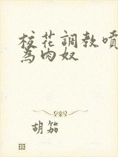 校花调教喷水沦为肉奴