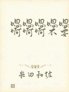 嗯嗯嗯嗯嗯啊啊啊啊啊不要啊