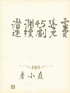 潜渊45集电视连续剧免费观看