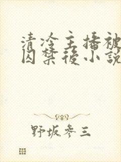 清冷主播被疯批囚禁后小说简介封面