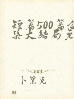 短篇500篇合集大结局免费阅读