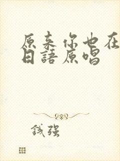 原来你也在这里日语原唱