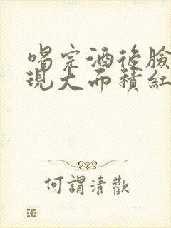 喝完酒后脸上出现大面积红块封面