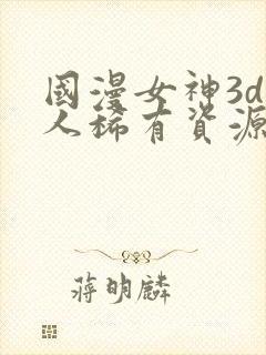 国漫女神3d同人稀有资源