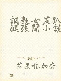 调教女友趴下把腿张开小说