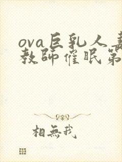 ova巨乳人妻教师催眠第一集