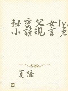 秘密父女1v1小说现言免费阅读