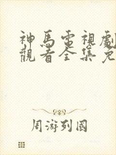 神马电视剧在线观看全集免费播放下载