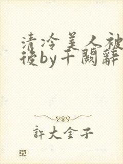 清冷美人被囚禁后by千阙辞