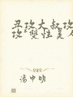 丑攻大叔攻老人攻*双性美人合集作者:月洛