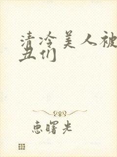 清冷美人被老肥丑们