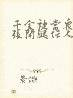 千金被当众羞辱张开腿任人玩弄小说