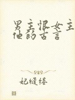 男主恨女主背叛他的古言