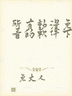 所有动漫免费观看的软件下载