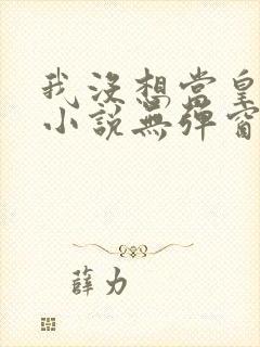 我没想当皇帝啊小说无弹窗最新章节