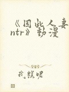 《因此人妻就被ntr》动漫