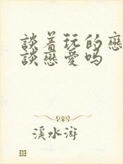 谈着玩的恋爱算谈恋爱吗