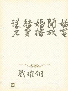 从结婚开始恋爱免费播放电视剧影视大全