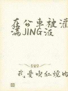 在公车被灌强行满JING液