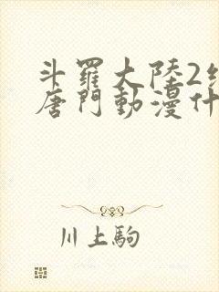 斗罗大陆2绝世唐门动漫什么时候完结