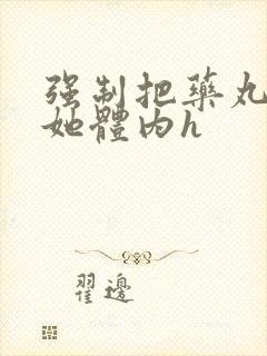 强制把药丸推进她体内h封面