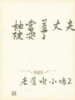 她当着丈夫面前被耍了