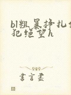 bl粗暴挣扎侵犯绝望h封面
