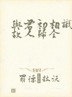 与君初相识犹如故人归全