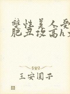 双性美人受和老肥丑攻高h文