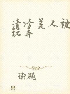 清冷美人被各种玩弄