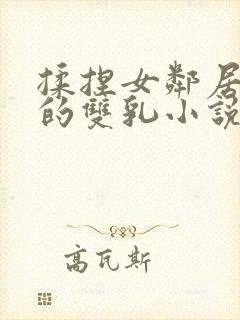 揉捏女邻居高耸的双乳小说