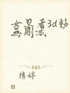 女忍者3d动漫无删减