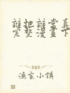 谁把谁当真免费完整漫画下拉式