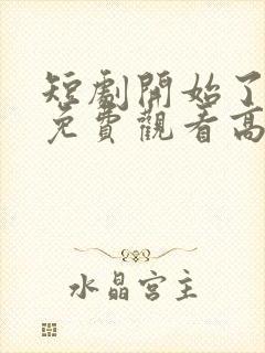 短剧开始了全集免费观看高清