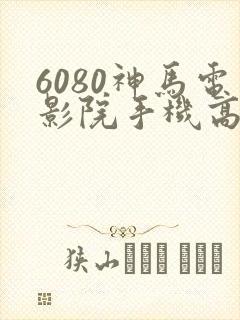 6080神马电影院手机高清在线封面