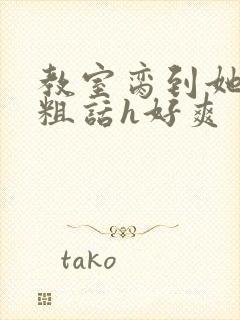 教室脔到她哭h粗话h好爽