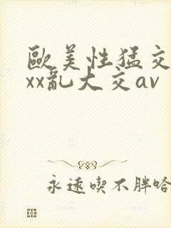 欧美性猛交ⅹxxx乱大交av