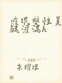 催眠双性美人张腿灌满h