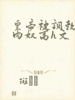 皇帝被调教成大肉奴高h文